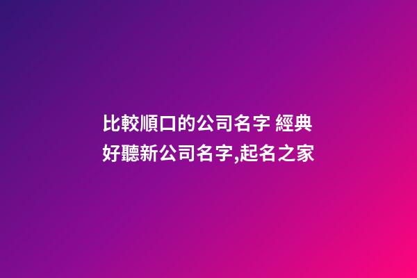 比較順口的公司名字 經典好聽新公司名字,起名之家